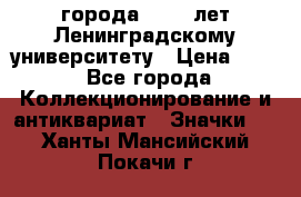 1.1) города : 150 лет Ленинградскому университету › Цена ­ 89 - Все города Коллекционирование и антиквариат » Значки   . Ханты-Мансийский,Покачи г.